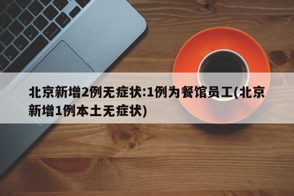 北京新增2例无症状:1例为餐馆员工(北京新增1例本土无症状)