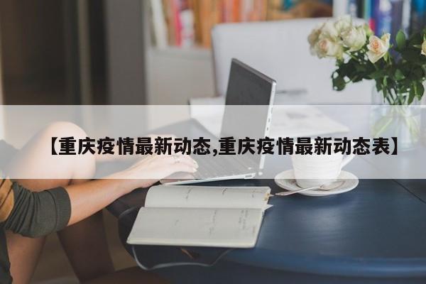 【重庆疫情最新动态,重庆疫情最新动态表】