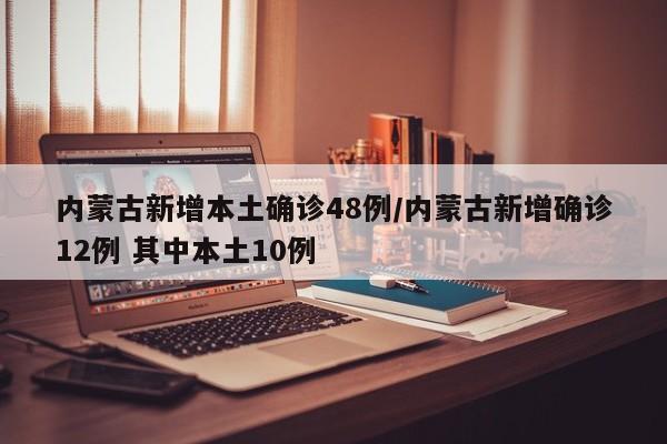 内蒙古新增本土确诊48例/内蒙古新增确诊12例 其中本土10例