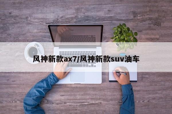 风神新款ax7/风神新款suv油车