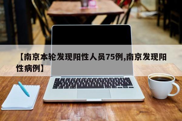 【南京本轮发现阳性人员75例,南京发现阳性病例】