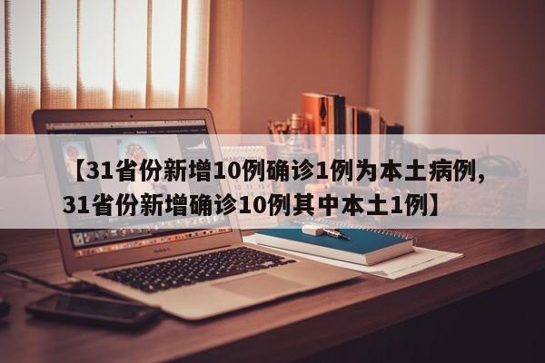 【31省份新增10例确诊1例为本土病例,31省份新增确诊10例其中本土1例】
