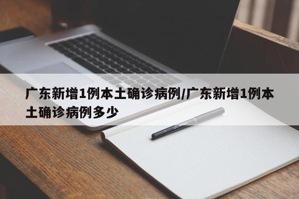 广东新增1例本土确诊病例/广东新增1例本土确诊病例多少