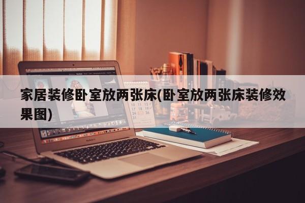 家居装修卧室放两张床(卧室放两张床装修效果图)