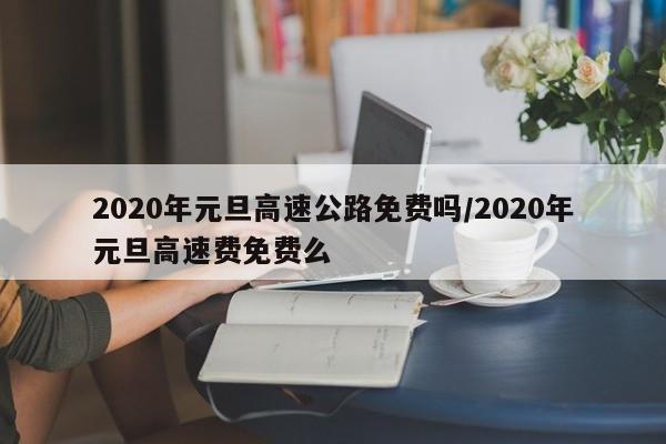 2020年元旦高速公路免费吗/2020年元旦高速费免费么