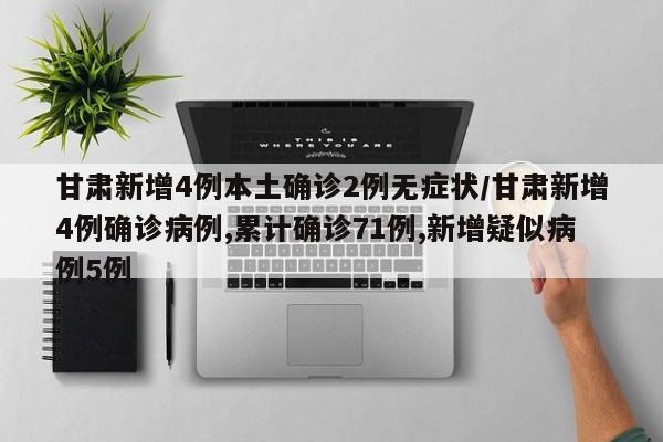 甘肃新增4例本土确诊2例无症状/甘肃新增4例确诊病例,累计确诊71例,新增疑似病例5例