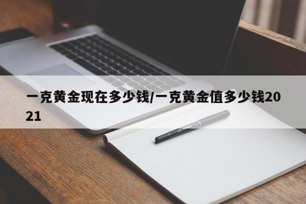 一克黄金现在多少钱/一克黄金值多少钱2021