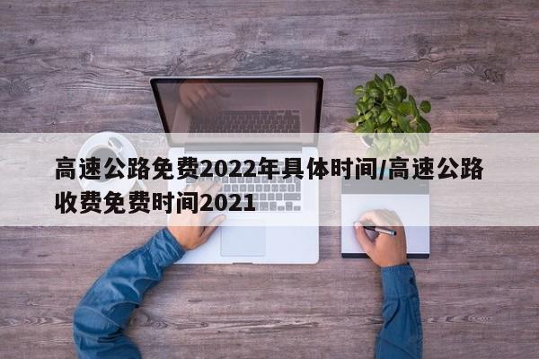高速公路免费2022年具体时间/高速公路收费免费时间2021