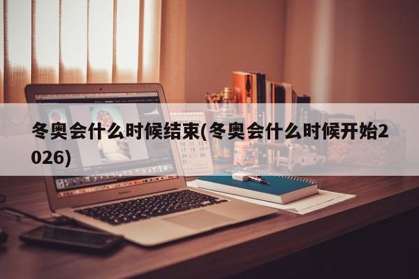 冬奥会什么时候结束(冬奥会什么时候开始2026)