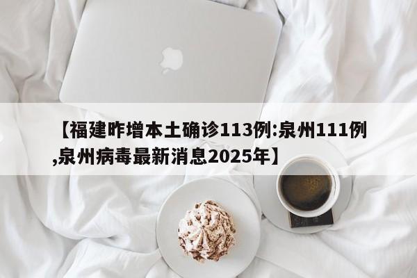 【福建昨增本土确诊113例:泉州111例,泉州病毒最新消息2025年】
