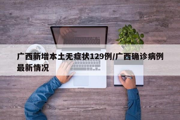 广西新增本土无症状129例/广西确诊病例最新情况