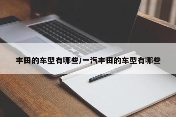丰田的车型有哪些/一汽丰田的车型有哪些