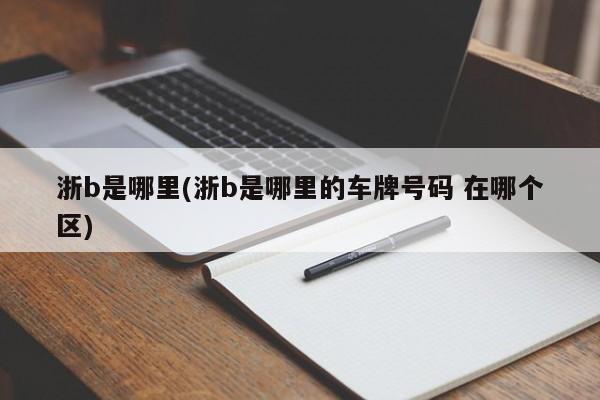 浙b是哪里(浙b是哪里的车牌号码 在哪个区)