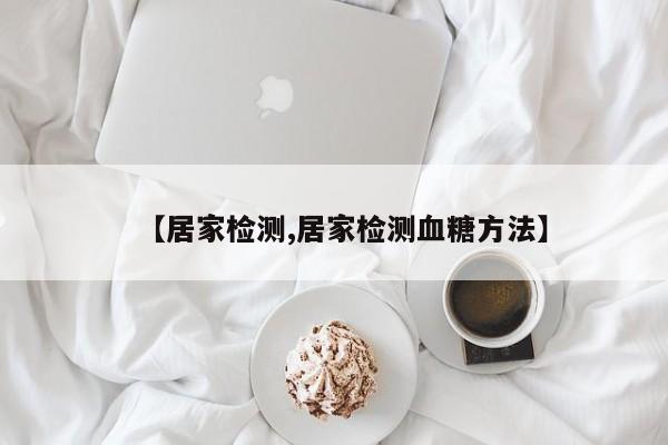 【居家检测,居家检测血糖方法】