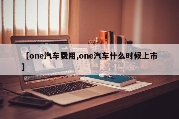 【one汽车费用,one汽车什么时候上市】