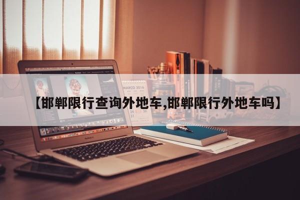 【邯郸限行查询外地车,邯郸限行外地车吗】
