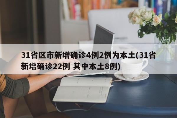 31省区市新增确诊4例2例为本土(31省新增确诊22例 其中本土8例)