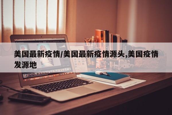 美国最新疫情/美国最新疫情源头,美国疫情发源地