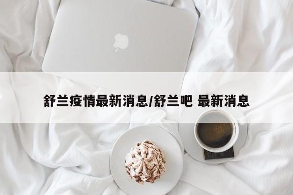 舒兰疫情最新消息/舒兰吧 最新消息