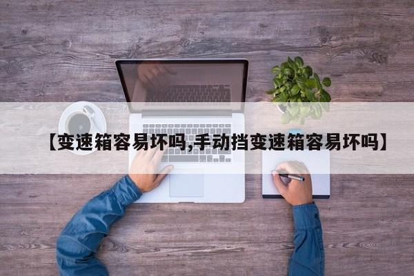 【变速箱容易坏吗,手动挡变速箱容易坏吗】