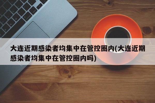 大连近期感染者均集中在管控圈内(大连近期感染者均集中在管控圈内吗)
