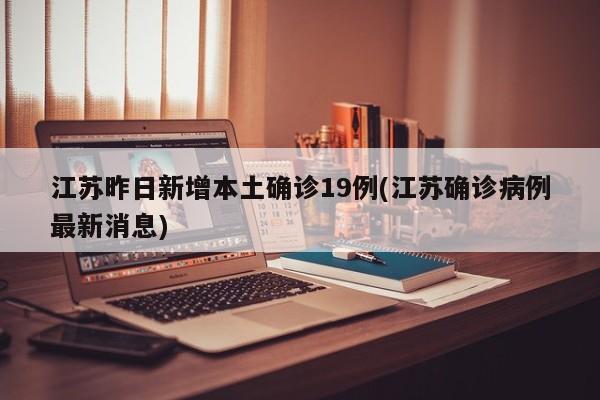 江苏昨日新增本土确诊19例(江苏确诊病例最新消息)