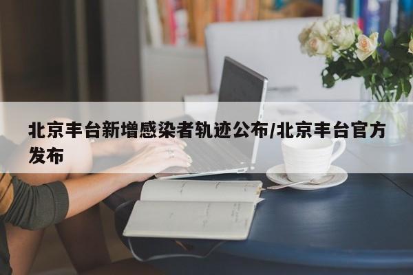 北京丰台新增感染者轨迹公布/北京丰台官方发布