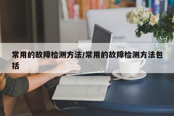 常用的故障检测方法/常用的故障检测方法包括