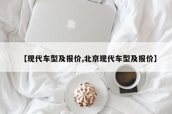 【现代车型及报价,北京现代车型及报价】