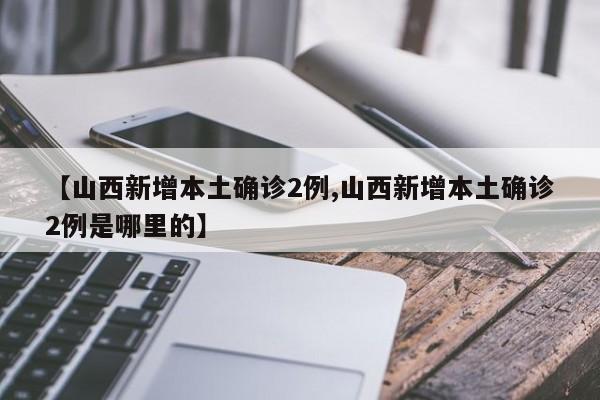【山西新增本土确诊2例,山西新增本土确诊2例是哪里的】
