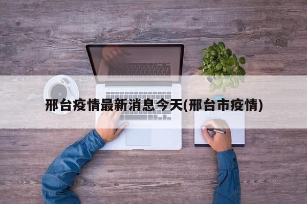 邢台疫情最新消息今天(邢台市疫情)