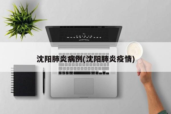 沈阳肺炎病例(沈阳肺炎疫情)