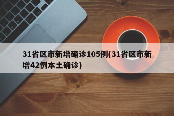 31省区市新增确诊105例(31省区市新增42例本土确诊)