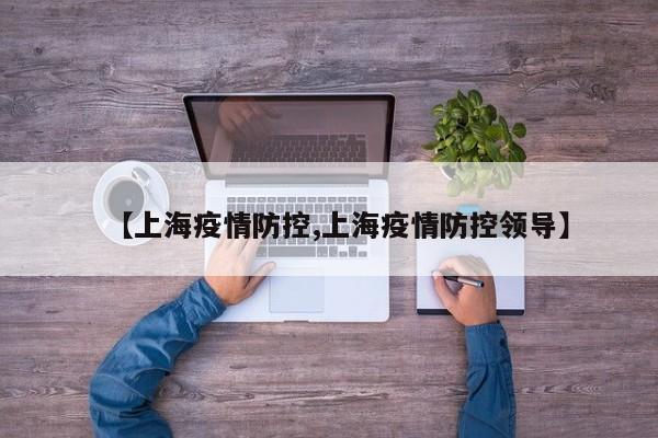 【上海疫情防控,上海疫情防控领导】