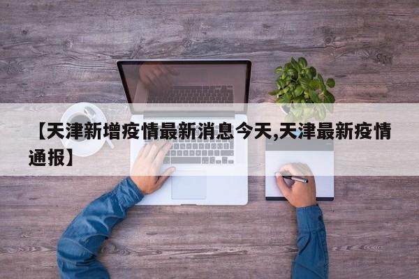 【天津新增疫情最新消息今天,天津最新疫情通报】