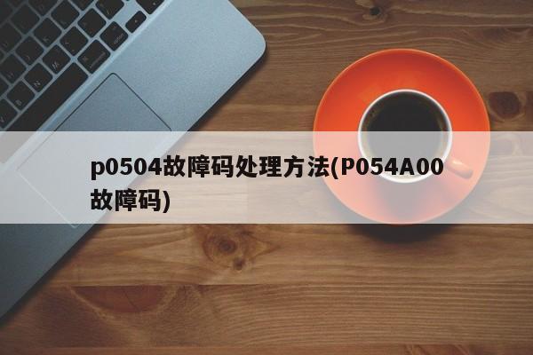 p0504故障码处理方法(P054A00故障码)