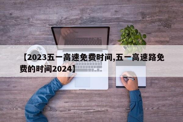 【2023五一高速免费时间,五一高速路免费的时间2024】
