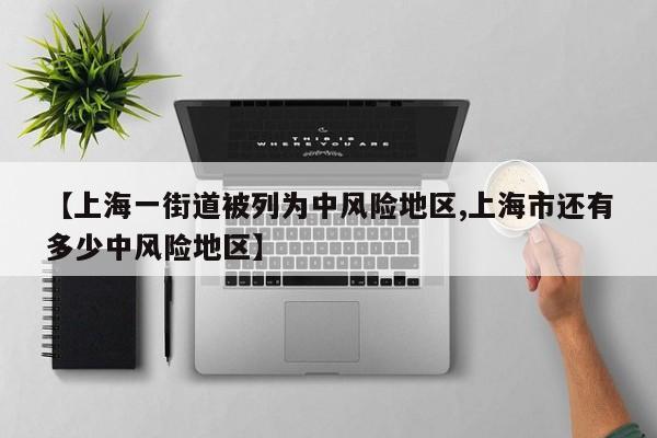 【上海一街道被列为中风险地区,上海市还有多少中风险地区】