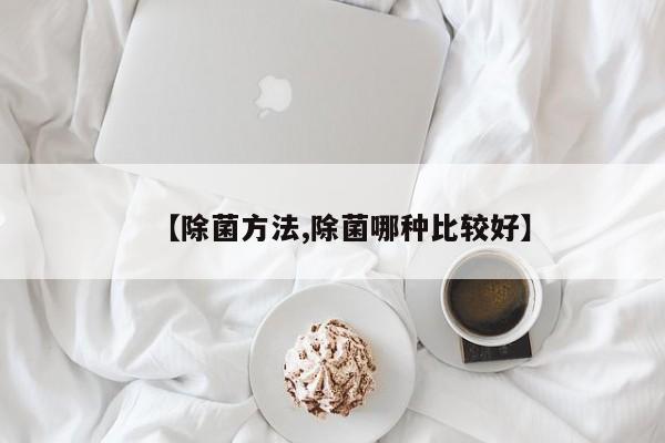 【除菌方法,除菌哪种比较好】