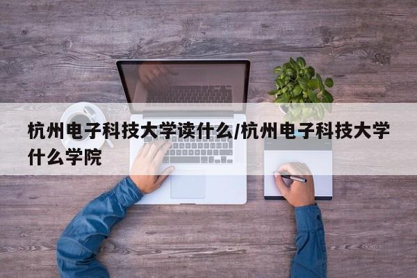 杭州电子科技大学读什么/杭州电子科技大学什么学院