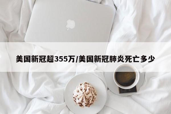 美国新冠超355万/美国新冠肺炎死亡多少