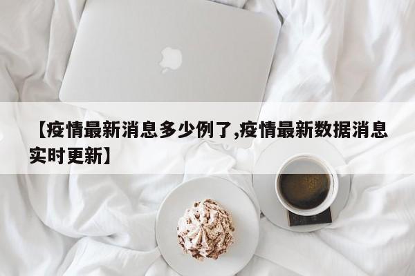 【疫情最新消息多少例了,疫情最新数据消息实时更新】