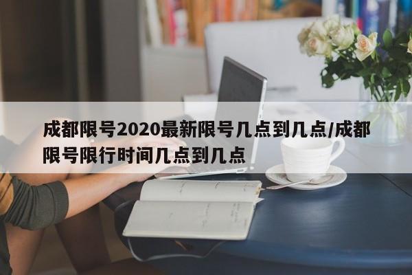 成都限号2020最新限号几点到几点/成都限号限行时间几点到几点