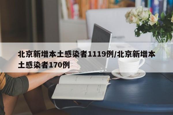 北京新增本土感染者1119例/北京新增本土感染者170例