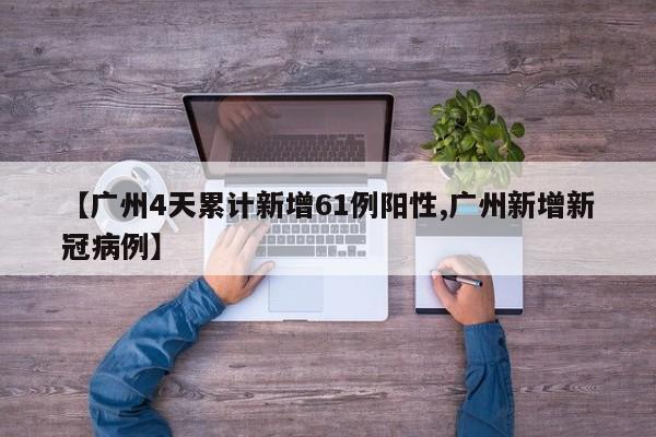 【广州4天累计新增61例阳性,广州新增新冠病例】