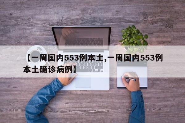 【一周国内553例本土,一周国内553例本土确诊病例】