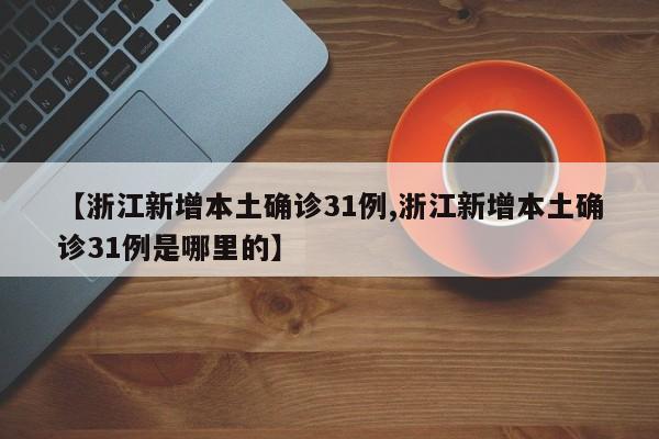 【浙江新增本土确诊31例,浙江新增本土确诊31例是哪里的】