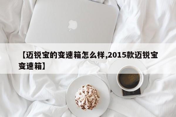 【迈锐宝的变速箱怎么样,2015款迈锐宝变速箱】