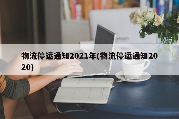 物流停运通知2021年(物流停运通知2020)