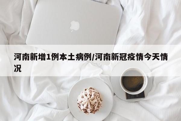 河南新增1例本土病例/河南新冠疫情今天情况